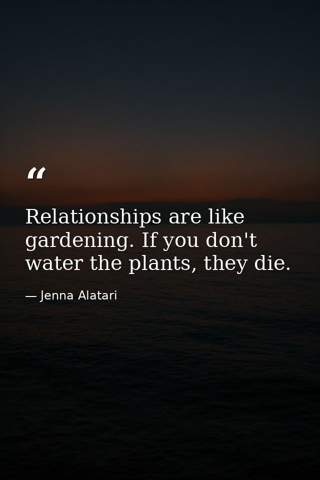 Relationships are like gardening. If you don't water the plants, they die. — Jenna Alatari