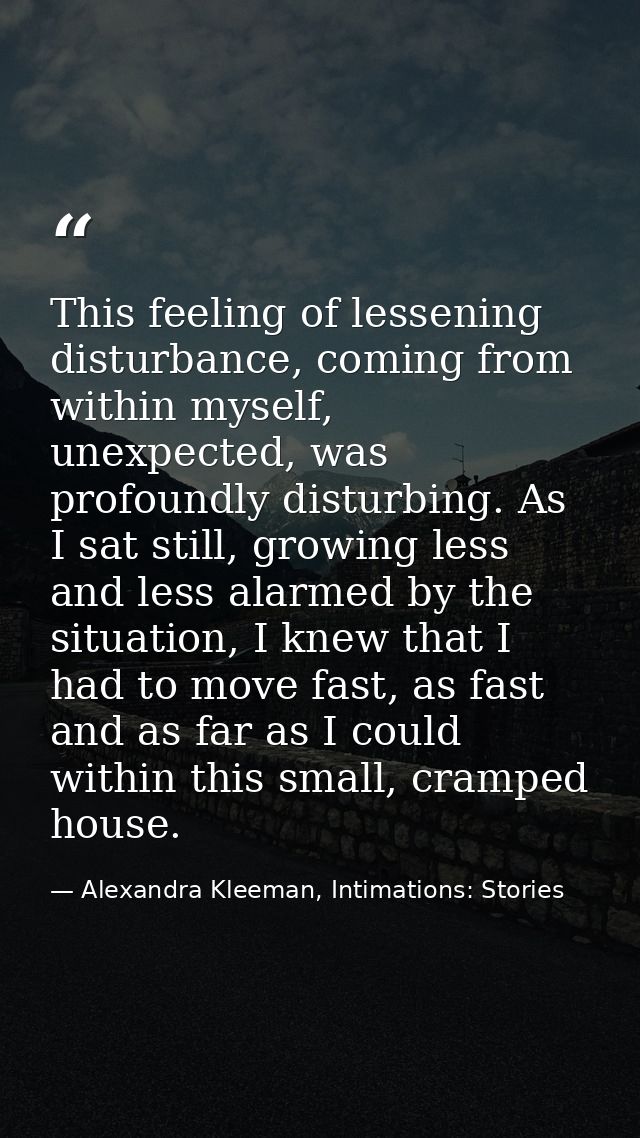 This feeling of lessening disturbance, coming from within myself, unexpected, was profoundly disturbing. As I sat still, — Alexandra Kleeman, Intimations: Stories