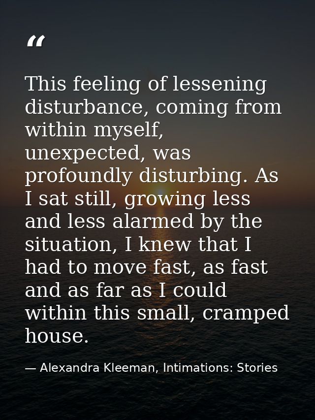 This feeling of lessening disturbance, coming from within myself, unexpected, was profoundly disturbing. As I sat still, — Alexandra Kleeman, Intimations: Stories