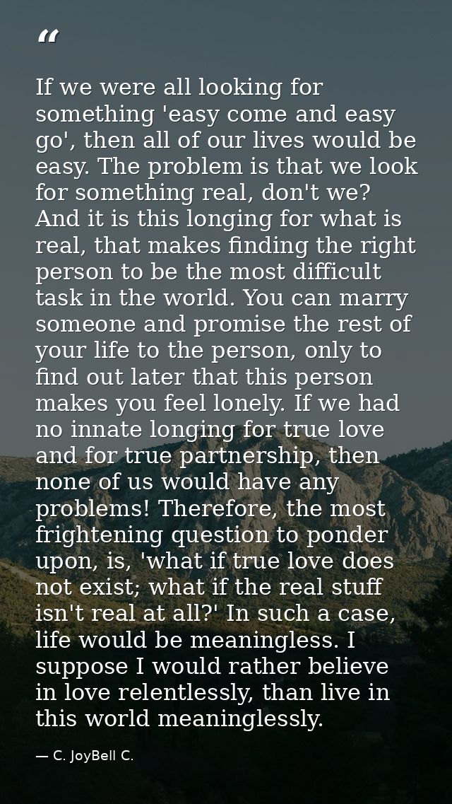 If we were all looking for something 'easy come and easy go', then all of our lives would be easy. The problem is that w — C. JoyBell C.