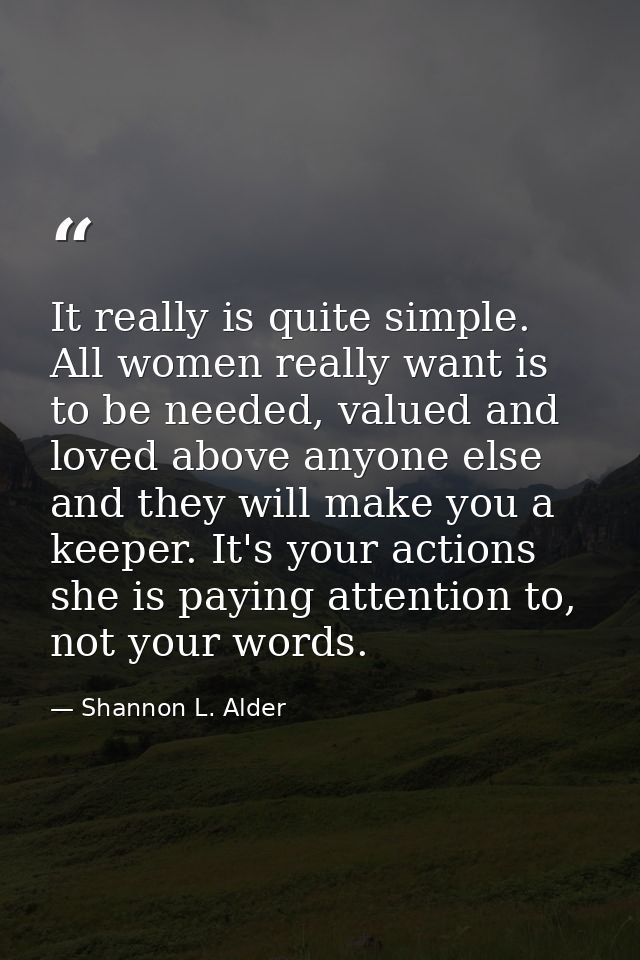 It really is quite simple. All women really want is to be needed, valued and loved above anyone else and they will make  — Shannon L. Alder