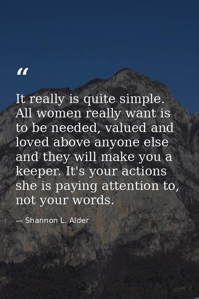 It really is quite simple. All women really want is to be needed, valued and loved above anyone else and they will make  — Shannon L. Alder