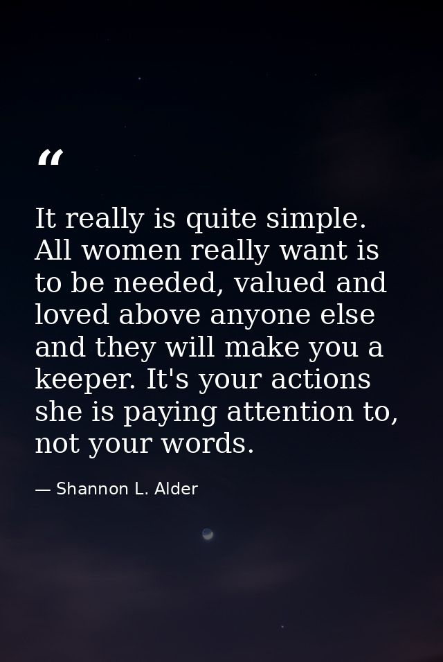 It really is quite simple. All women really want is to be needed, valued and loved above anyone else and they will make  — Shannon L. Alder