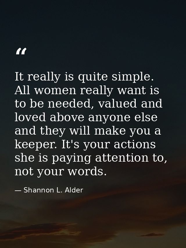 It really is quite simple. All women really want is to be needed, valued and loved above anyone else and they will make  — Shannon L. Alder