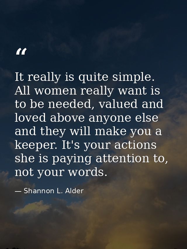 It really is quite simple. All women really want is to be needed, valued and loved above anyone else and they will make  — Shannon L. Alder