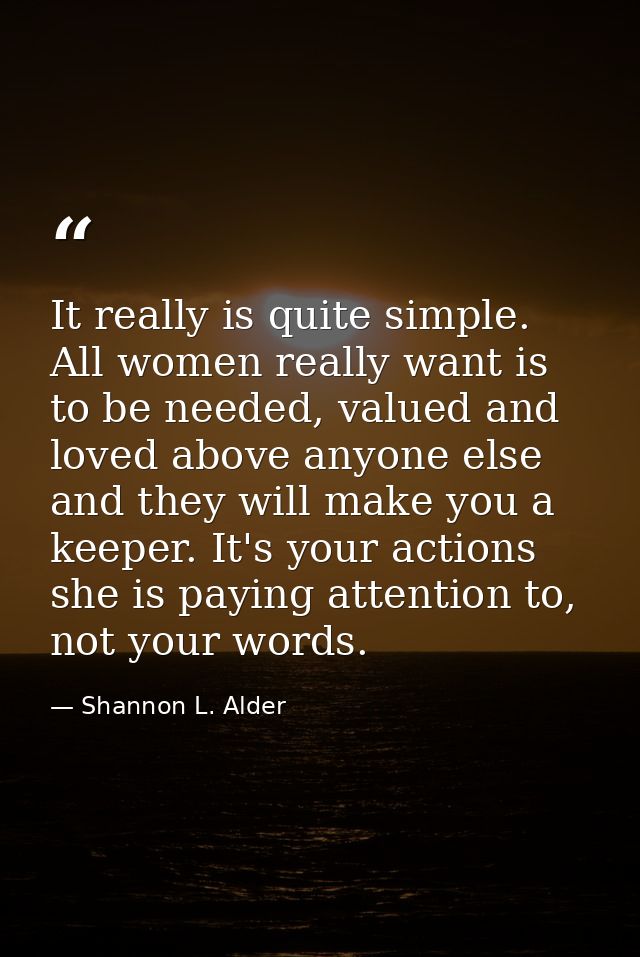 It really is quite simple. All women really want is to be needed, valued and loved above anyone else and they will make  — Shannon L. Alder