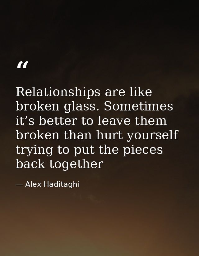 Relationships are like broken glass. Sometimes it’s better to leave them broken than hurt yourself trying to put the pie — Alex Haditaghi