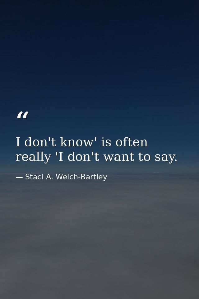 I don't know' is often really 'I don't want to say. — Staci A. Welch-Bartley