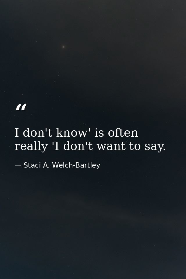 I don't know' is often really 'I don't want to say. — Staci A. Welch-Bartley