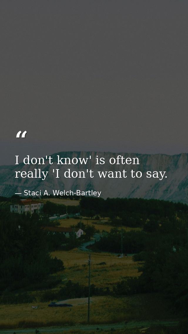 I don't know' is often really 'I don't want to say. — Staci A. Welch-Bartley