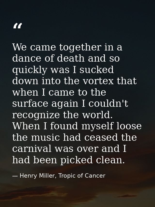 We came together in a dance of death and so quickly was I sucked down into the vortex that when I came to the surface ag — Henry Miller, Tropic of Cancer
