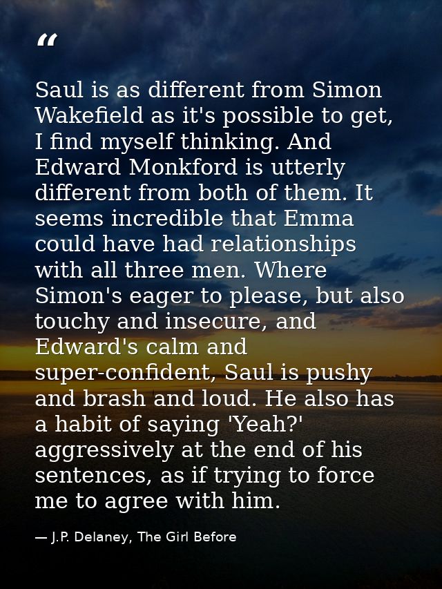 Saul is as different from Simon Wakefield as it's possible to get, I find myself thinking. And Edward Monkford is utterl — J.P. Delaney, The Girl Before