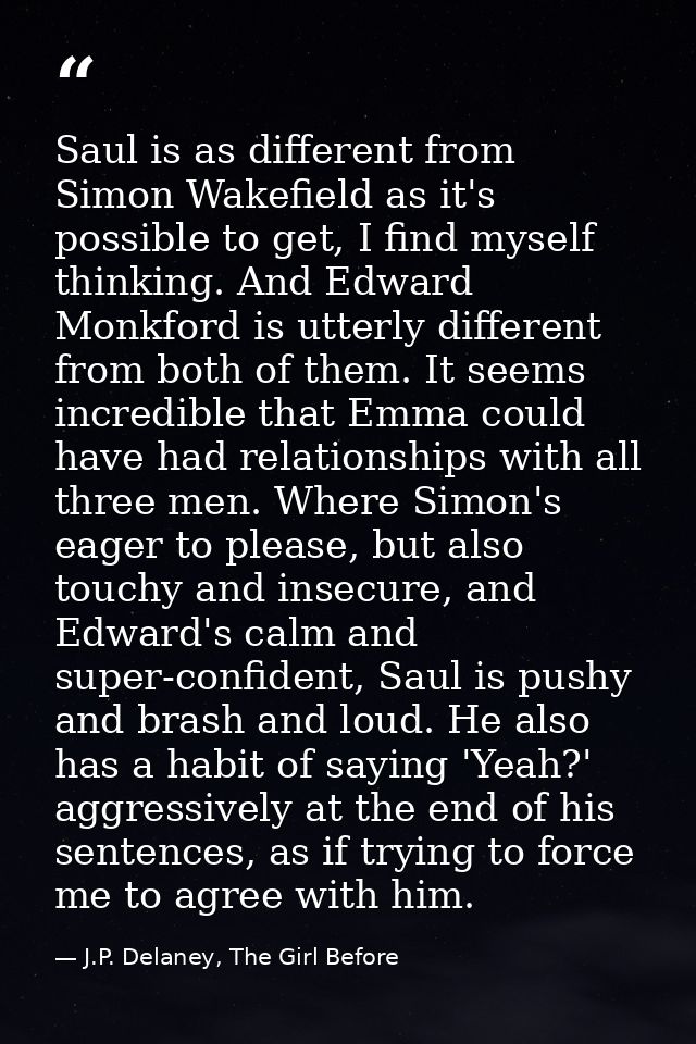 Saul is as different from Simon Wakefield as it's possible to get, I find myself thinking. And Edward Monkford is utterl — J.P. Delaney, The Girl Before