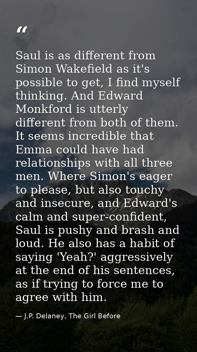 Saul is as different from Simon Wakefield as it's possible to get, I find myself thinking. And Edward Monkford is utterl — J.P. Delaney, The Girl Before