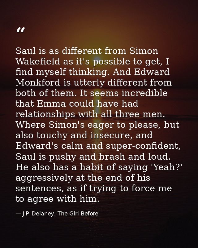 Saul is as different from Simon Wakefield as it's possible to get, I find myself thinking. And Edward Monkford is utterl — J.P. Delaney, The Girl Before