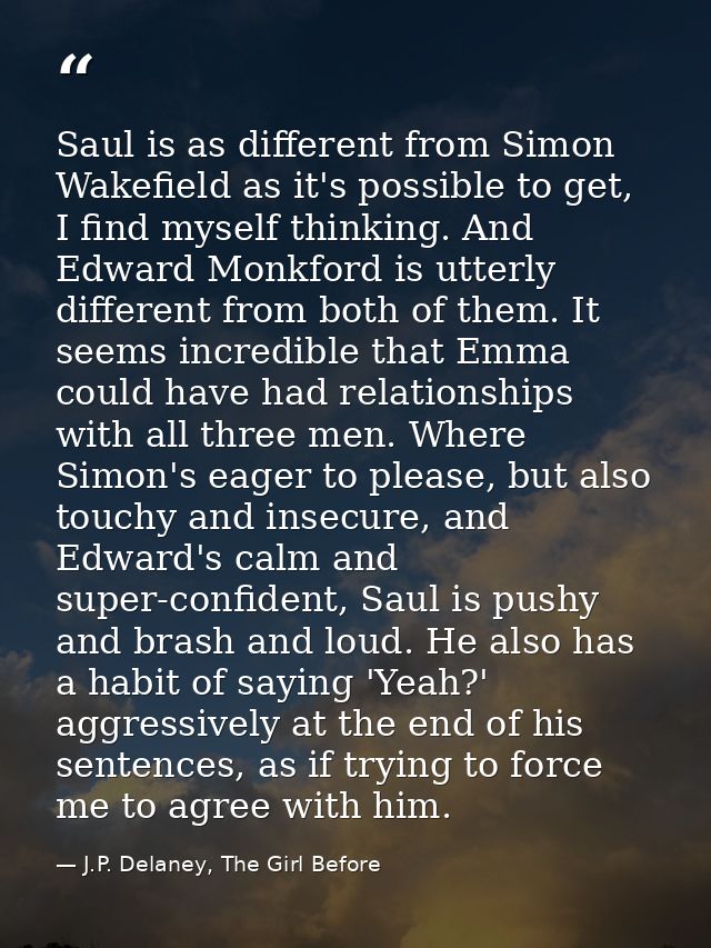 Saul is as different from Simon Wakefield as it's possible to get, I find myself thinking. And Edward Monkford is utterl — J.P. Delaney, The Girl Before