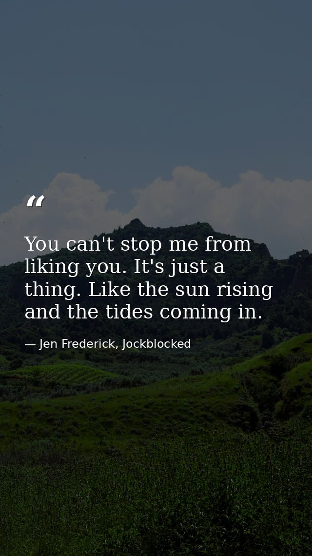 You can't stop me from liking you. It's just a thing. Like the sun rising and the tides coming in. — Jen Frederick, Jockblocked