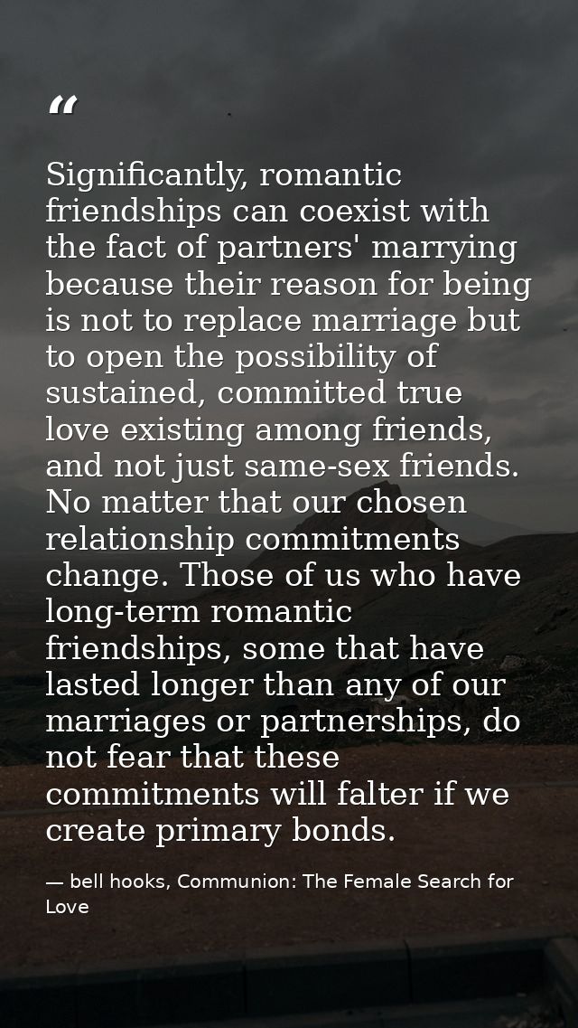 Significantly, romantic friendships can coexist with the fact of partners' marrying because their reason for being is no — bell hooks, Communion: The Female Search for Love