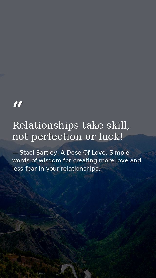 Relationships take skill, not perfection or luck! — Staci Bartley, A Dose Of Love: Simple words of wisdom for creating more love and less fear in your relationships.