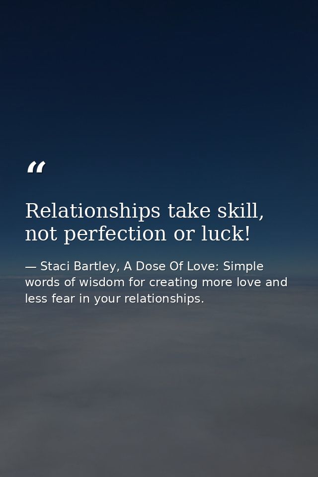 Relationships take skill, not perfection or luck! — Staci Bartley, A Dose Of Love: Simple words of wisdom for creating more love and less fear in your relationships.