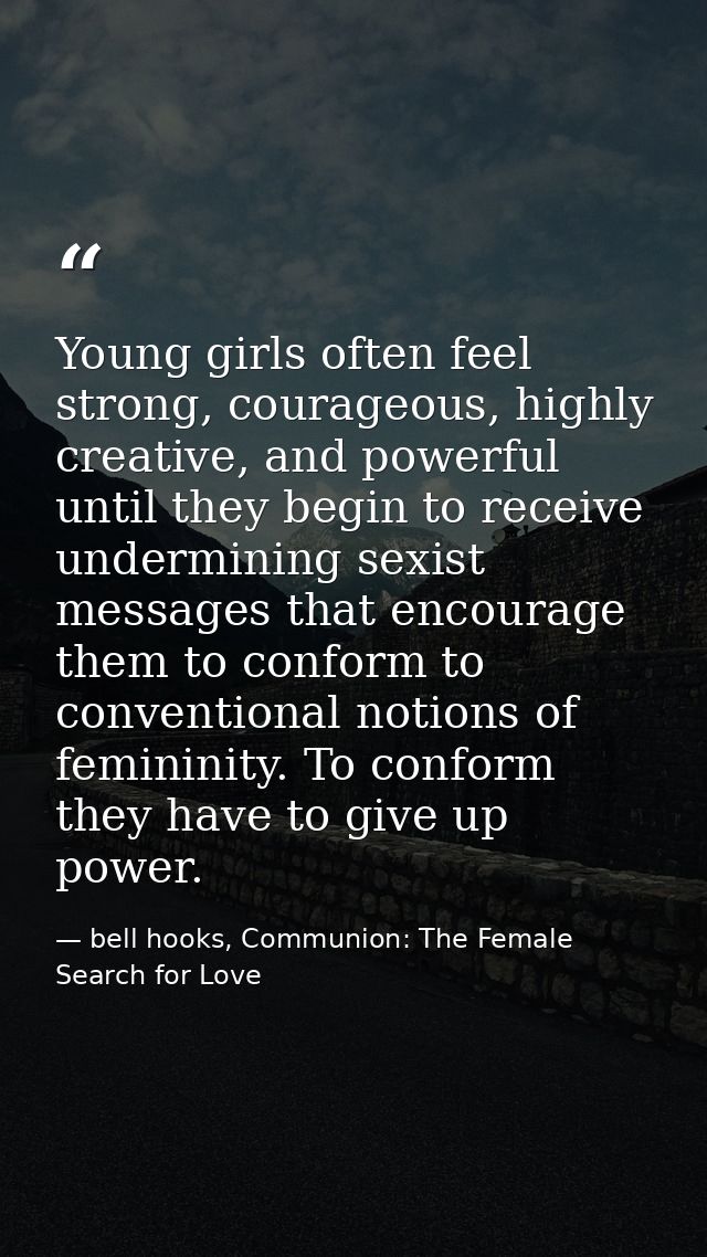 Young girls often feel strong, courageous, highly creative, and powerful until they begin to receive undermining sexist  — bell hooks, Communion: The Female Search for Love