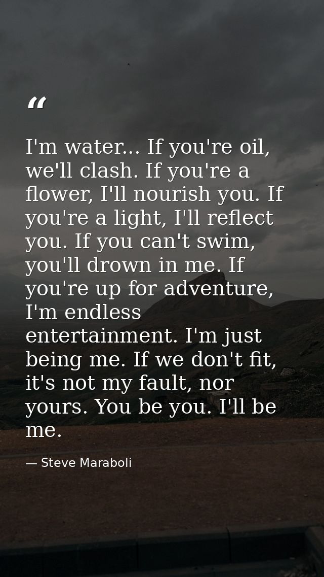 I'm water... If you're oil, we'll clash. If you're a flower, I'll nourish you. If you're a light, I'll reflect you. If y — Steve Maraboli