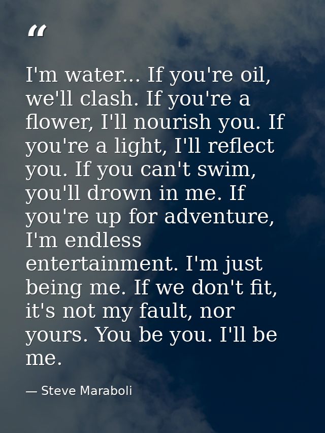 I'm water... If you're oil, we'll clash. If you're a flower, I'll nourish you. If you're a light, I'll reflect you. If y — Steve Maraboli