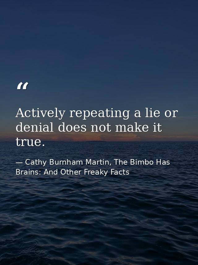 Actively repeating a lie or denial does not make it true. — Cathy Burnham Martin, The Bimbo Has Brains: And Other Freaky Facts
