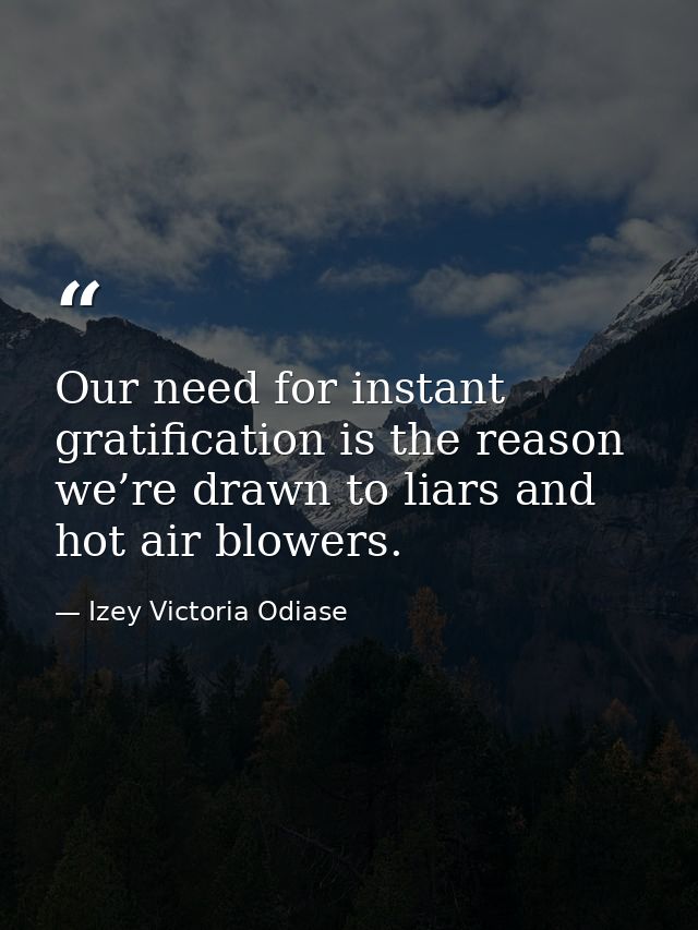 Our need for instant gratification is the reason we’re drawn to liars and hot air blowers. — Izey Victoria Odiase