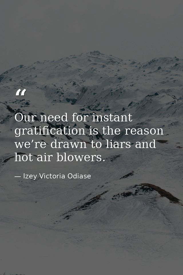 Our need for instant gratification is the reason we’re drawn to liars and hot air blowers. — Izey Victoria Odiase