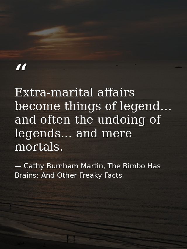 Extra-marital affairs become things of legend… and often the undoing of legends… and mere mortals. — Cathy Burnham Martin, The Bimbo Has Brains: And Other Freaky Facts