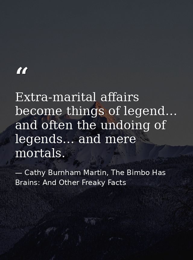 Extra-marital affairs become things of legend… and often the undoing of legends… and mere mortals. — Cathy Burnham Martin, The Bimbo Has Brains: And Other Freaky Facts