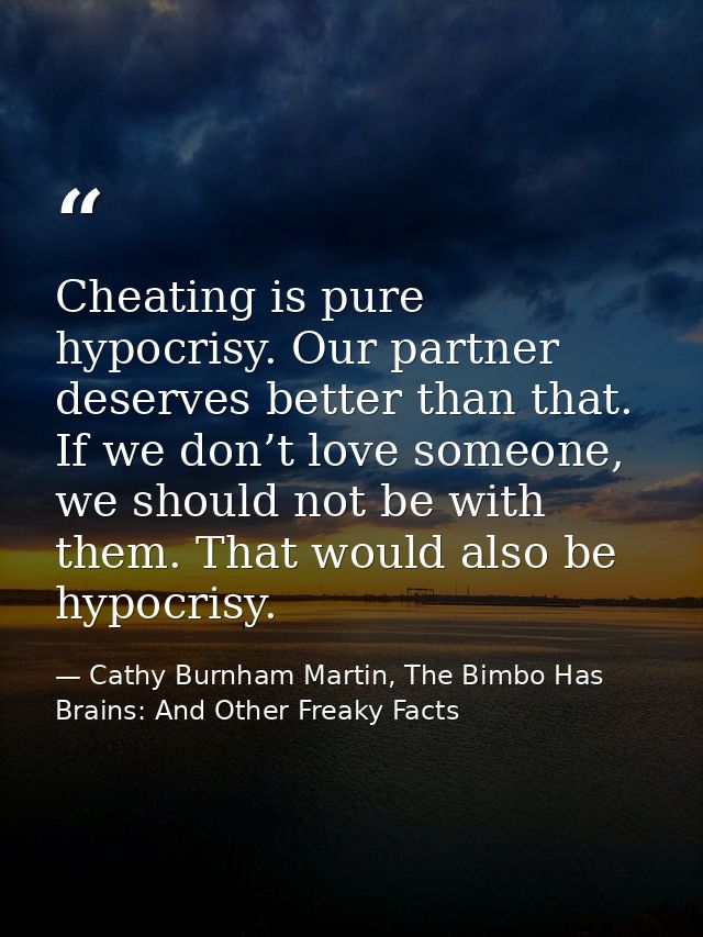 Cheating is pure hypocrisy. Our partner deserves better than that. If we don’t love someone, we should not be with them. — Cathy Burnham Martin, The Bimbo Has Brains: And Other Freaky Facts
