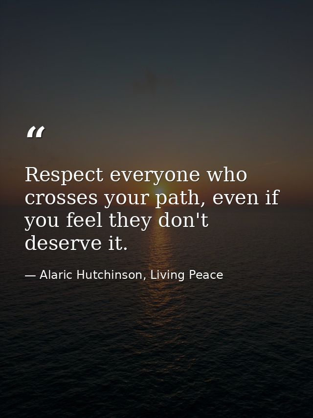 Respect everyone who crosses your path, even if you feel they don't deserve it. — Alaric Hutchinson, Living Peace