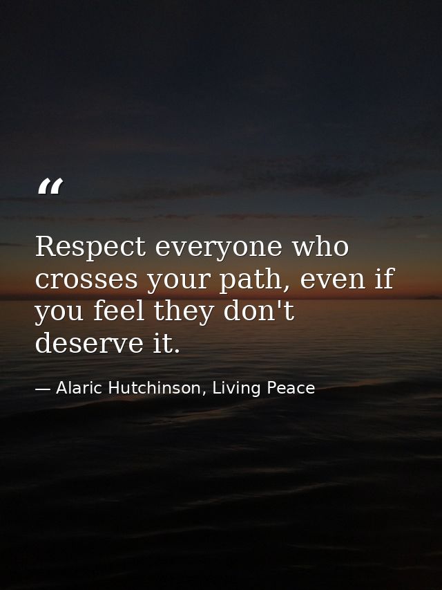 Respect everyone who crosses your path, even if you feel they don't deserve it. — Alaric Hutchinson, Living Peace