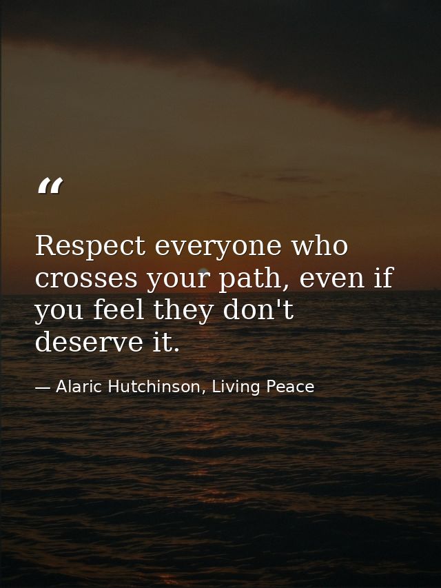 Respect everyone who crosses your path, even if you feel they don't deserve it. — Alaric Hutchinson, Living Peace