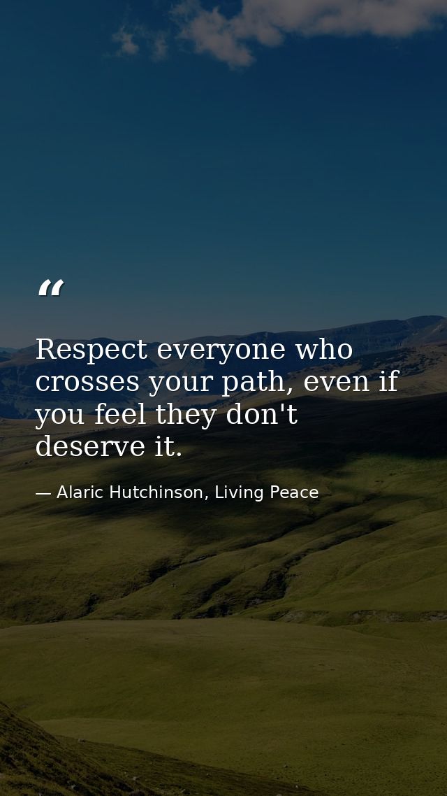 Respect everyone who crosses your path, even if you feel they don't deserve it. — Alaric Hutchinson, Living Peace