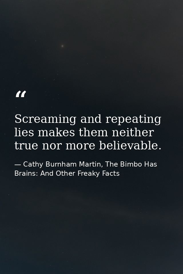 Screaming and repeating lies makes them neither true nor more believable. — Cathy Burnham Martin, The Bimbo Has Brains: And Other Freaky Facts