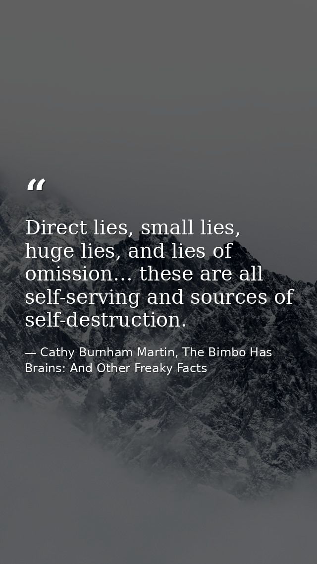Direct lies, small lies, huge lies, and lies of omission… these are all self-serving and sources of self-destruction. — Cathy Burnham Martin, The Bimbo Has Brains: And Other Freaky Facts