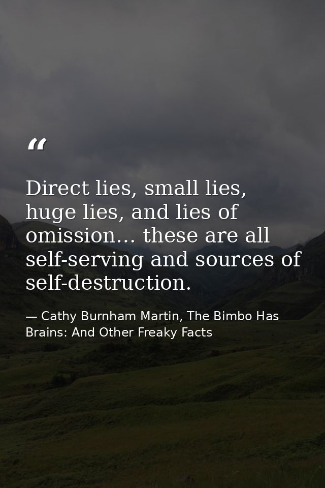 Direct lies, small lies, huge lies, and lies of omission… these are all self-serving and sources of self-destruction. — Cathy Burnham Martin, The Bimbo Has Brains: And Other Freaky Facts