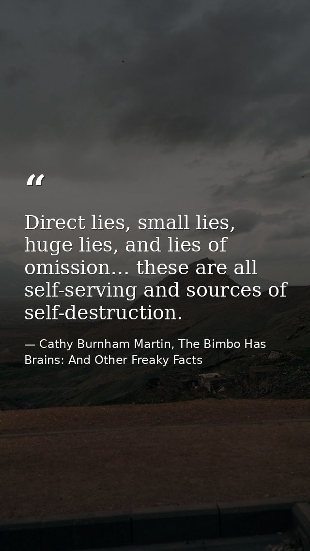 Direct lies, small lies, huge lies, and lies of omission… these are all self-serving and sources of self-destruction. — Cathy Burnham Martin, The Bimbo Has Brains: And Other Freaky Facts