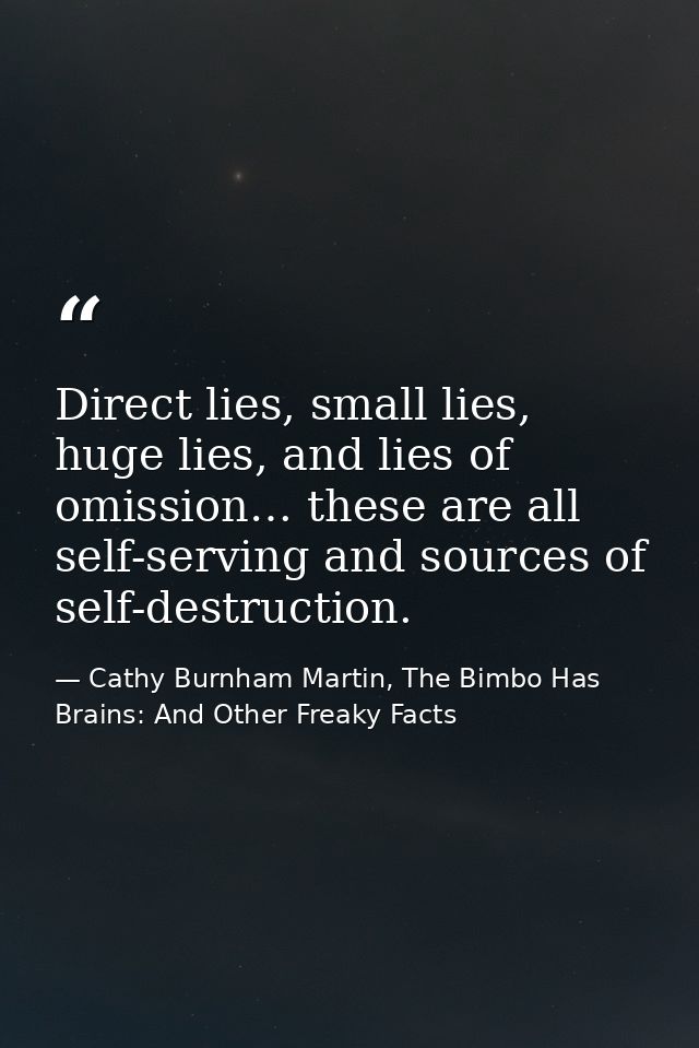 Direct lies, small lies, huge lies, and lies of omission… these are all self-serving and sources of self-destruction. — Cathy Burnham Martin, The Bimbo Has Brains: And Other Freaky Facts