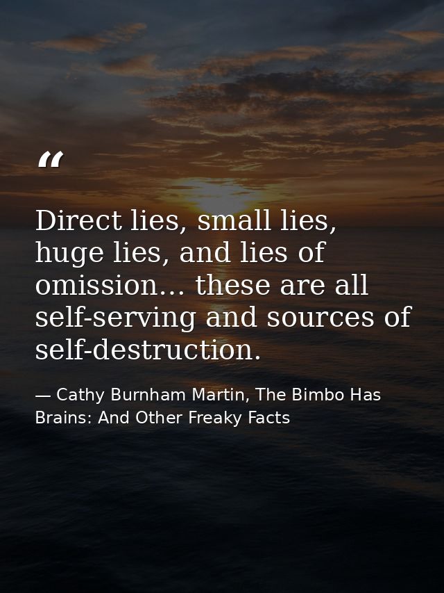 Direct lies, small lies, huge lies, and lies of omission… these are all self-serving and sources of self-destruction. — Cathy Burnham Martin, The Bimbo Has Brains: And Other Freaky Facts