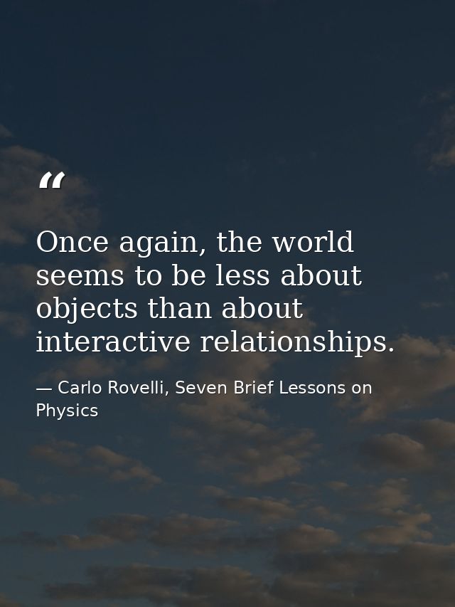 Once again, the world seems to be less about objects than about interactive relationships. — Carlo Rovelli, Seven Brief Lessons on Physics