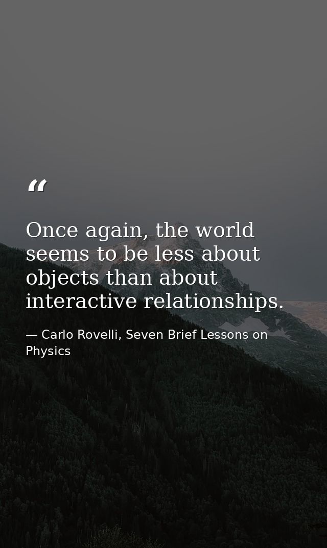 Once again, the world seems to be less about objects than about interactive relationships. — Carlo Rovelli, Seven Brief Lessons on Physics