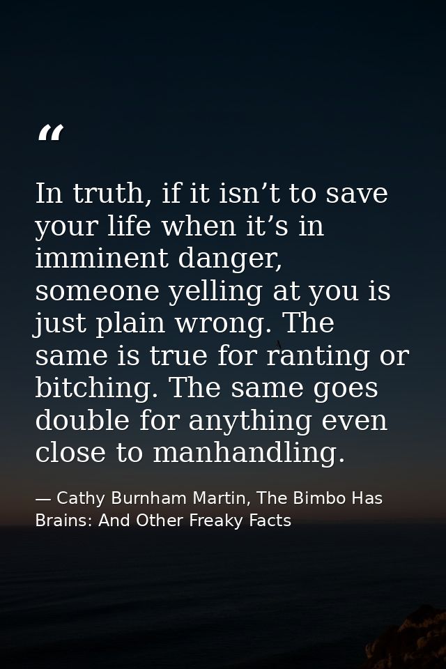 In truth, if it isn’t to save your life when it’s in imminent danger, someone yelling at you is just plain wrong. The sa — Cathy Burnham Martin, The Bimbo Has Brains: And Other Freaky Facts