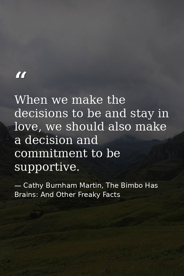 When we make the decisions to be and stay in love, we should also make a decision and commitment to be supportive. — Cathy Burnham Martin, The Bimbo Has Brains: And Other Freaky Facts