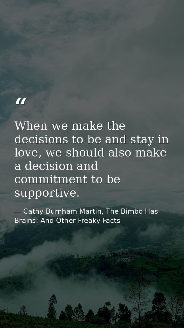When we make the decisions to be and stay in love, we should also make a decision and commitment to be supportive. — Cathy Burnham Martin, The Bimbo Has Brains: And Other Freaky Facts