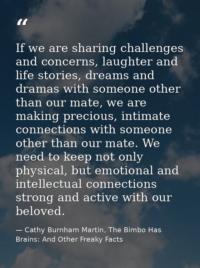 If we are sharing challenges and concerns, laughter and life stories, dreams and dramas with someone other than our mate — Cathy Burnham Martin, The Bimbo Has Brains: And Other Freaky Facts