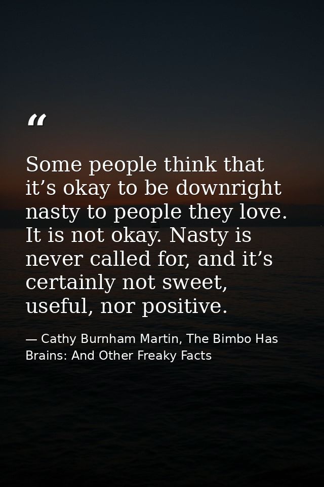 Some people think that it’s okay to be downright nasty to people they love. It is not okay. Nasty is never called for, a — Cathy Burnham Martin, The Bimbo Has Brains: And Other Freaky Facts